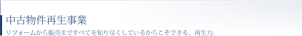 中古物件再生事業　リフォームから販売まですべてを知り尽くしているからこそできる、再生力。