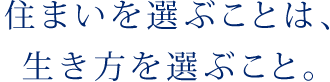 住まいを選ぶことは、生き方を選ぶこと。
